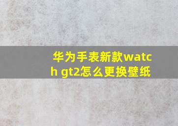 华为手表新款watch gt2怎么更换壁纸